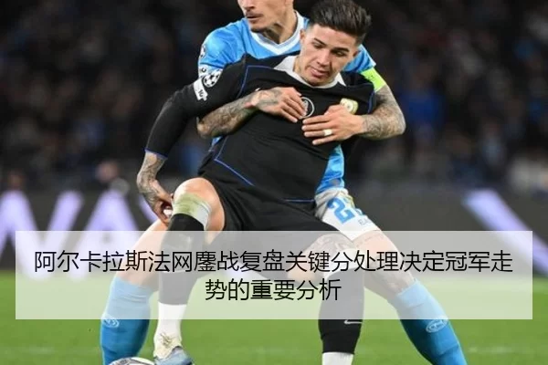 阿尔卡拉斯法网鏖战复盘关键分处理决定冠军走势的重要分析