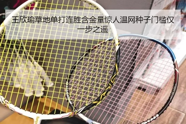 王欣瑜草地单打连胜含金量惊人温网种子门槛仅一步之遥