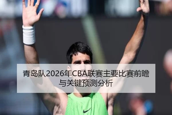 青岛队2026年CBA联赛主要比赛前瞻与关键预测分析